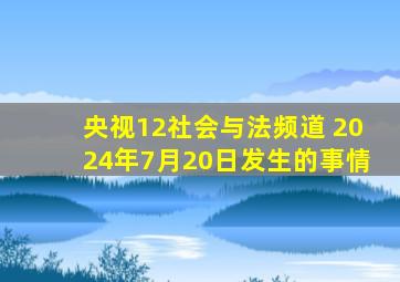 央视12社会与法频道 2024年7月20日发生的事情